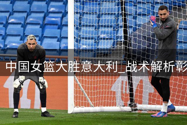 中国女篮大胜意大利 战术解析彰显实力差距